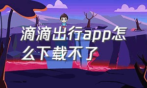 滴滴出行app怎么下载不了