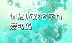 情侣游戏名字可爱萌的