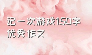 记一次游戏150字优秀作文