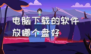 电脑下载的软件放哪个盘好（电脑下载的软件放在哪个盘好）