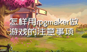 怎样用rpgmaker做游戏的注意事项