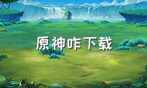 原神咋下载（原神咋下载?）