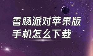 香肠派对苹果版手机怎么下载（苹果手机香肠派对怎么开挂）