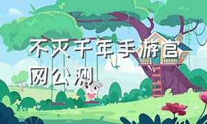 不灭千年手游官网公测（千年手游官网下载最新版）