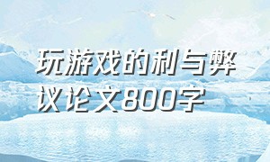 玩游戏的利与弊议论文800字（玩电子游戏的利与弊议论文600字）