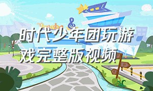 时代少年团玩游戏完整版视频