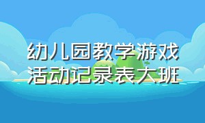 幼儿园教学游戏活动记录表大班