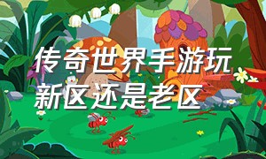 传奇世界手游玩新区还是老区