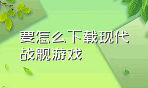 要怎么下载现代战舰游戏（如何下载现代战舰手游）