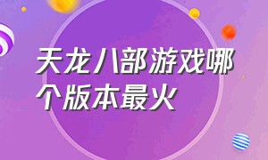 天龙八部游戏哪个版本最火