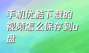 手机优酷下载的视频怎么保存到u盘