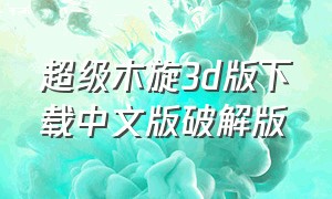 超级木旋3d版下载中文版破解版