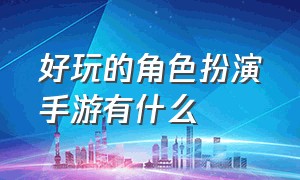 好玩的角色扮演手游有什么（大型手游角色扮演哪个好玩）