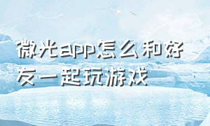 微光app怎么和好友一起玩游戏