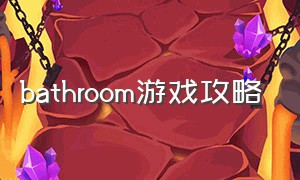 bathroom游戏攻略（游戏解锁动作攻略）