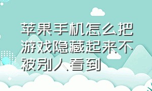 苹果手机怎么把游戏隐藏起来不被别人看到（苹果手机怎么把游戏藏起来）