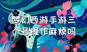 梦幻西游手游三个号操作麻烦吗