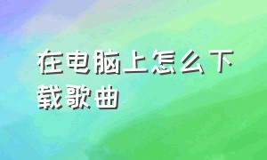 在电脑上怎么下载歌曲