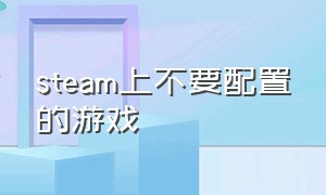 steam上不要配置的游戏（steam上不吃电脑配置的免费游戏）