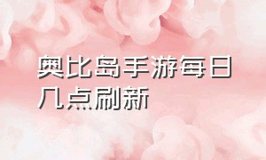 奥比岛手游每日几点刷新（奥比岛手游官网入口下载）