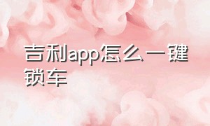 吉利app怎么一键锁车（吉利汽车手机远程遥控app怎么下）