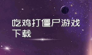 吃鸡打僵尸游戏下载