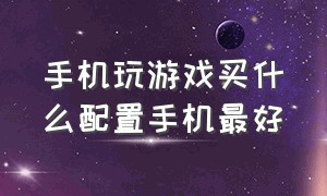 手机玩游戏买什么配置手机最好