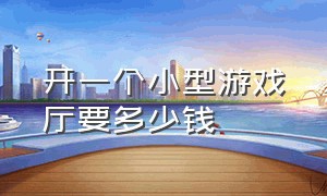 开一个小型游戏厅要多少钱（开个小型30平游戏厅多少钱）