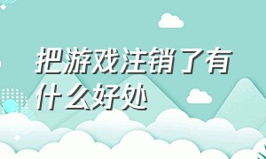 把游戏注销了有什么好处