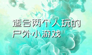 适合两个人玩的户外小游戏（适合十个人玩的户外创新小游戏）