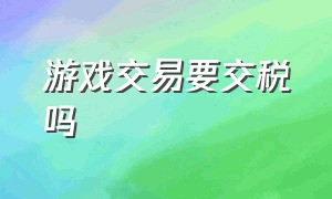 游戏交易要交税吗（游戏道具通过平台交易需要交税嘛）