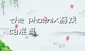 the phoenix游戏cg混剪