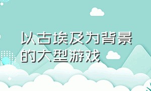 以古埃及为背景的大型游戏