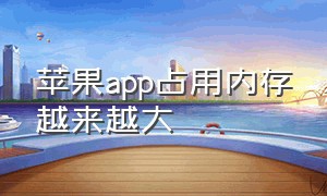 苹果app占用内存越来越大（苹果app内存占用太大怎么解决）