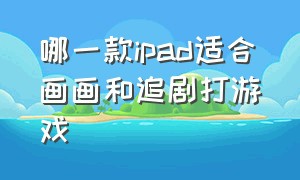 哪一款ipad适合画画和追剧打游戏