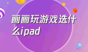 画画玩游戏选什么ipad