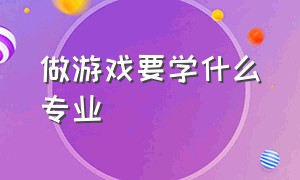 做游戏要学什么专业（做游戏要学什么专业的）