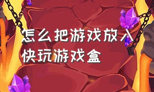 怎么把游戏放入快玩游戏盒（快玩游戏盒为什么不能下载游戏了）