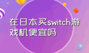 在日本买switch游戏机便宜吗