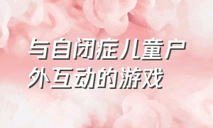 与自闭症儿童户外互动的游戏