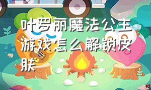 叶罗丽魔法公主游戏怎么解锁皮肤