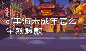 cf手游未成年怎么全额退款