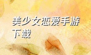 美少女恋爱手游下载（校园恋爱少女手游）