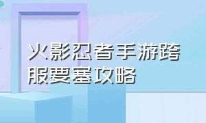 火影忍者手游跨服要塞攻略（火影忍者手游跨服要塞成员能打吗）