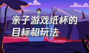 亲子游戏纸杯的目标和玩法