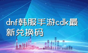 dnf韩服手游cdk最新兑换码