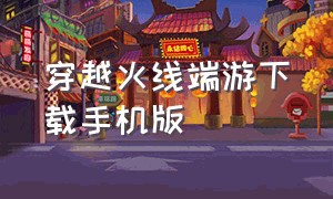 穿越火线端游下载手机版