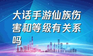 大话手游仙族伤害和等级有关系吗