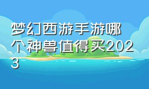 梦幻西游手游哪个神兽值得买2023