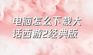 电脑怎么下载大话西游2经典版